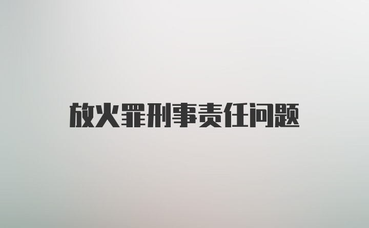 放火罪刑事责任问题