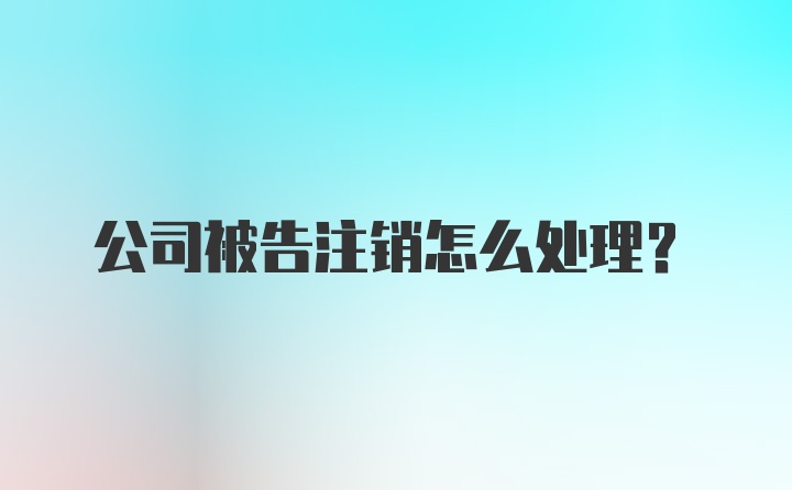 公司被告注销怎么处理?