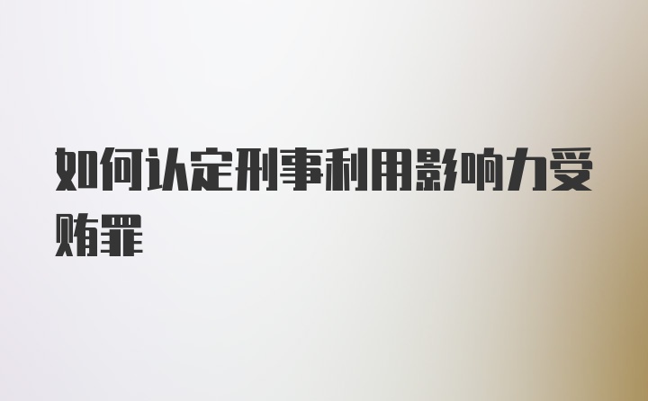 如何认定刑事利用影响力受贿罪