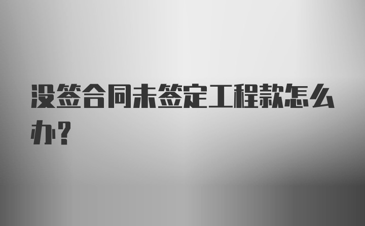 没签合同未签定工程款怎么办？