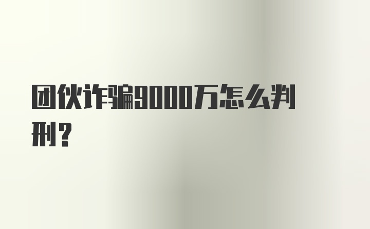 团伙诈骗9000万怎么判刑?