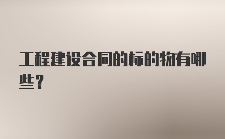 工程建设合同的标的物有哪些？