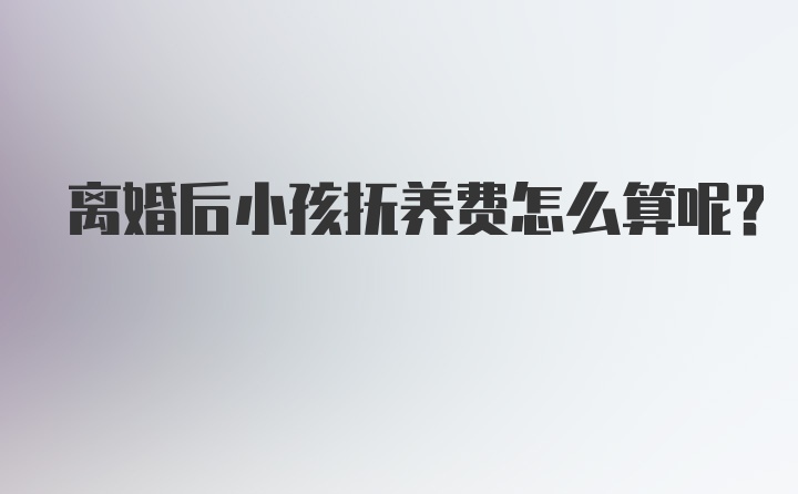 离婚后小孩抚养费怎么算呢?