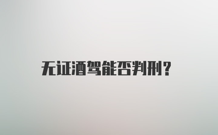 无证酒驾能否判刑？