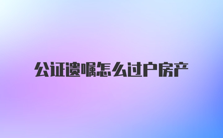 公证遗嘱怎么过户房产