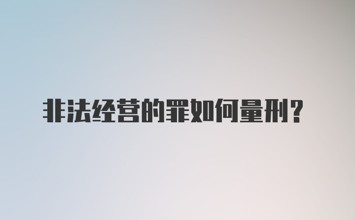 非法经营的罪如何量刑？