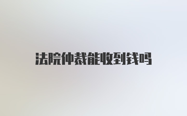 法院仲裁能收到钱吗