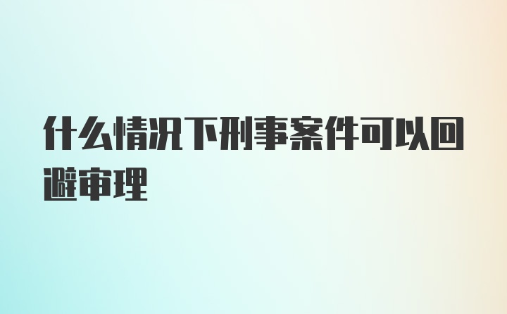 什么情况下刑事案件可以回避审理