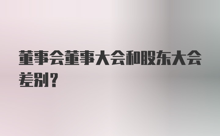 董事会董事大会和股东大会差别？