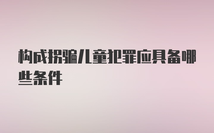 构成拐骗儿童犯罪应具备哪些条件