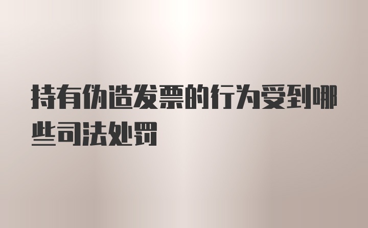 持有伪造发票的行为受到哪些司法处罚