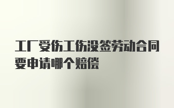 工厂受伤工伤没签劳动合同要申请哪个赔偿