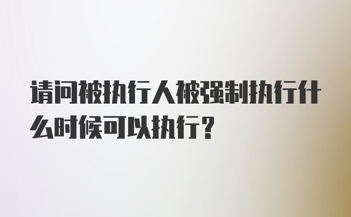 请问被执行人被强制执行什么时候可以执行?