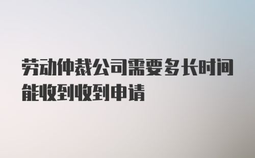 劳动仲裁公司需要多长时间能收到收到申请