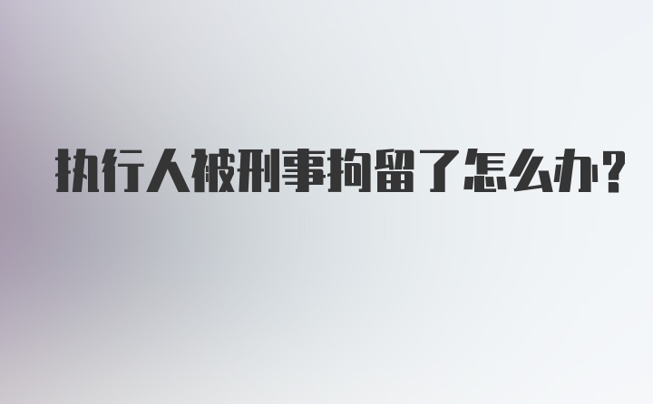 执行人被刑事拘留了怎么办？