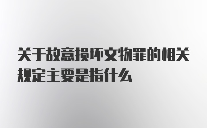 关于故意损坏文物罪的相关规定主要是指什么