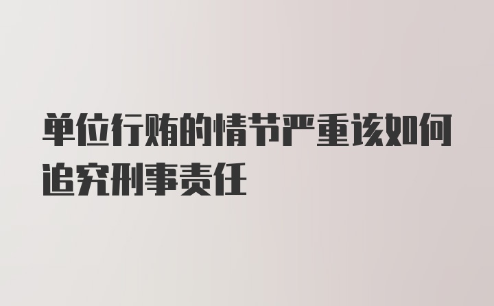 单位行贿的情节严重该如何追究刑事责任