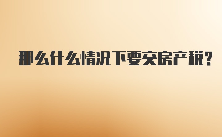 那么什么情况下要交房产税？