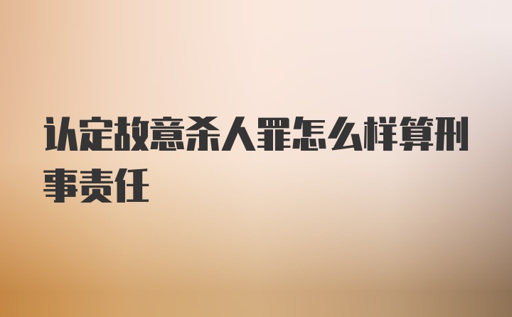 认定故意杀人罪怎么样算刑事责任