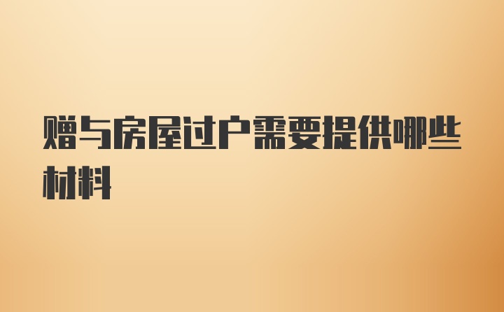 赠与房屋过户需要提供哪些材料