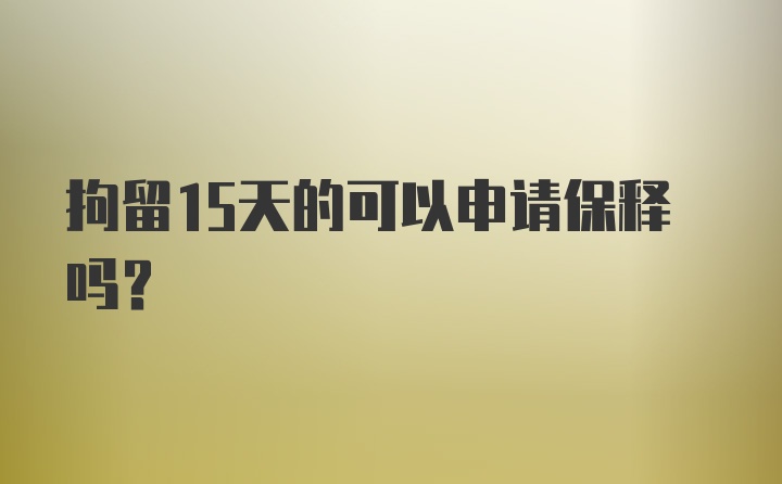 拘留15天的可以申请保释吗?