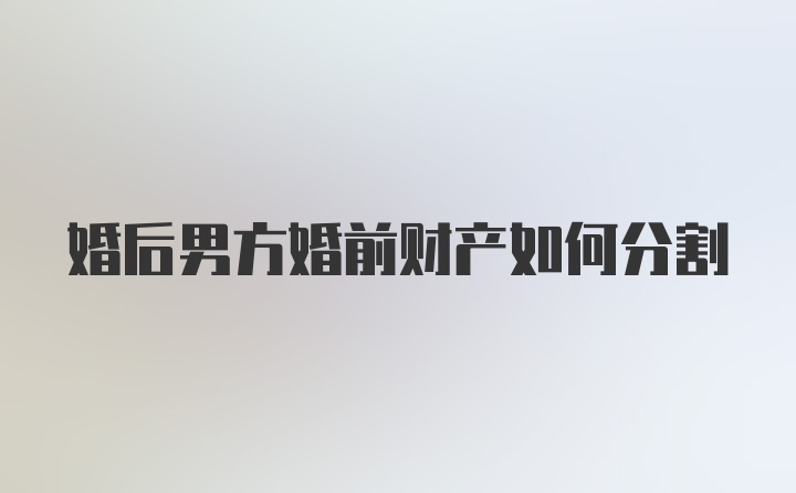 婚后男方婚前财产如何分割