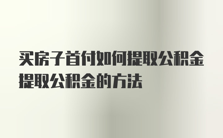 买房子首付如何提取公积金提取公积金的方法