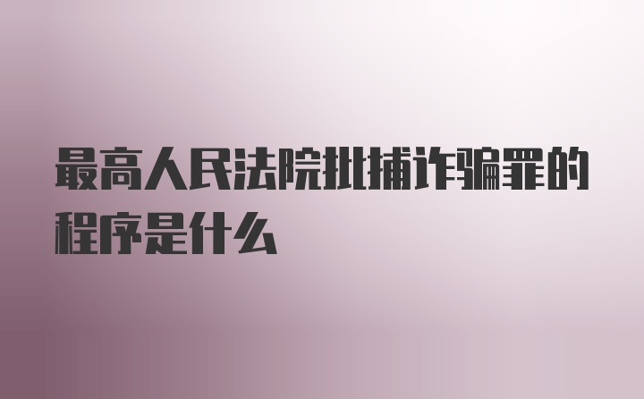 最高人民法院批捕诈骗罪的程序是什么