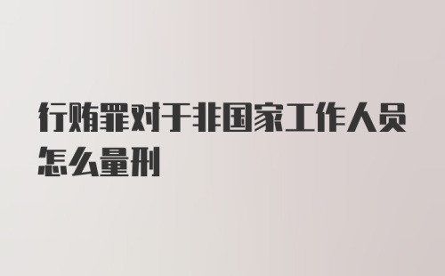 行贿罪对于非国家工作人员怎么量刑