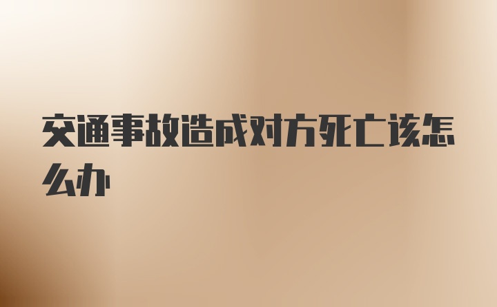 交通事故造成对方死亡该怎么办