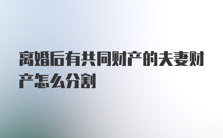 离婚后有共同财产的夫妻财产怎么分割