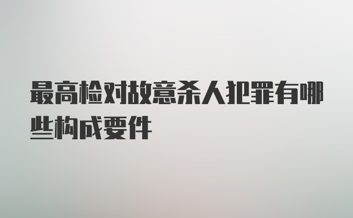 最高检对故意杀人犯罪有哪些构成要件