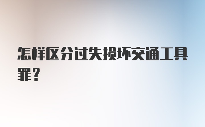 怎样区分过失损坏交通工具罪？