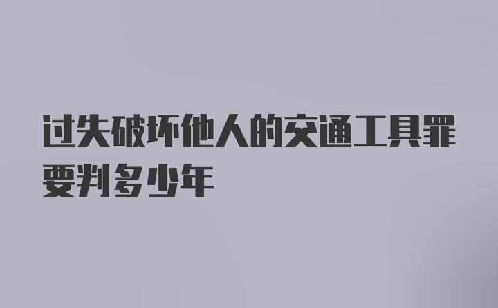 过失破坏他人的交通工具罪要判多少年