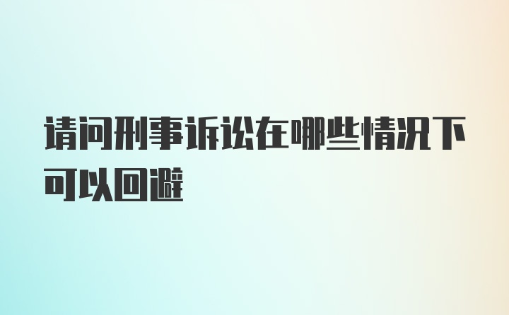 请问刑事诉讼在哪些情况下可以回避