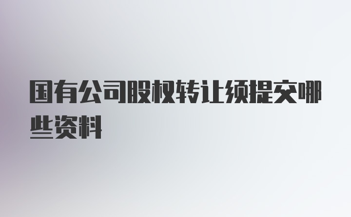 国有公司股权转让须提交哪些资料