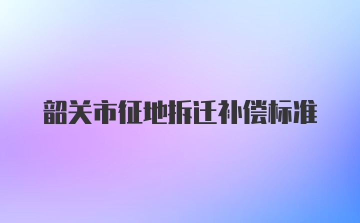 韶关市征地拆迁补偿标准