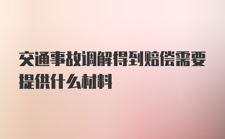 交通事故调解得到赔偿需要提供什么材料