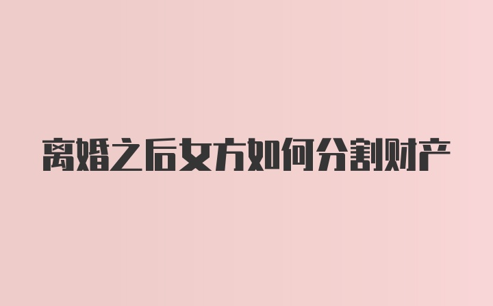 离婚之后女方如何分割财产