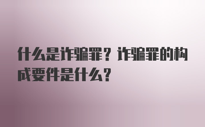 什么是诈骗罪?诈骗罪的构成要件是什么?