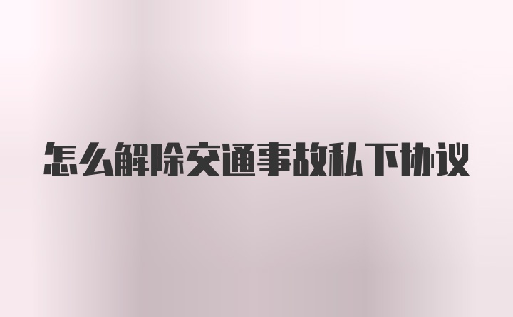 怎么解除交通事故私下协议