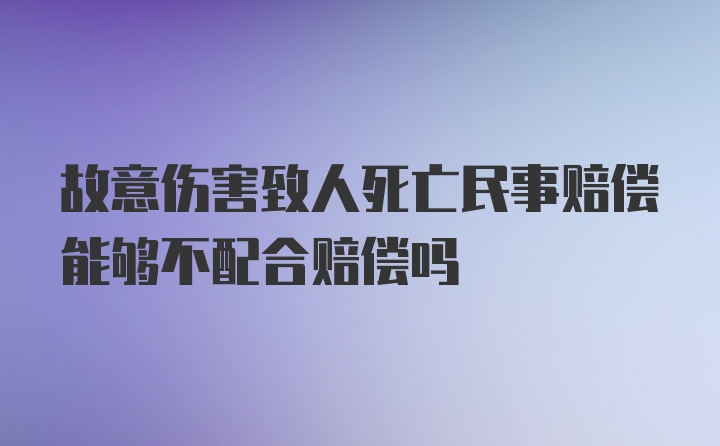 故意伤害致人死亡民事赔偿能够不配合赔偿吗