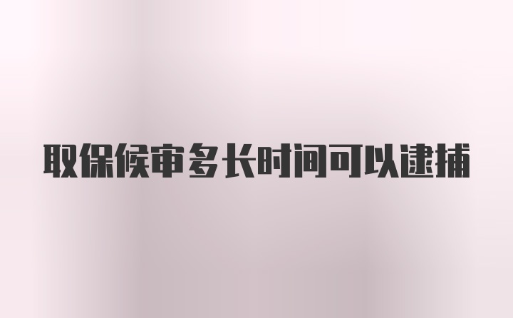 取保候审多长时间可以逮捕