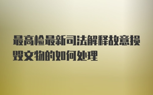 最高检最新司法解释故意损毁文物的如何处理