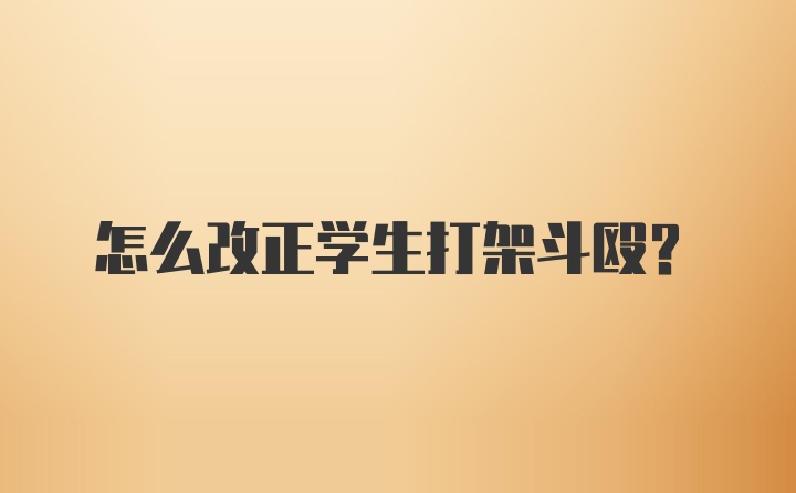 怎么改正学生打架斗殴？