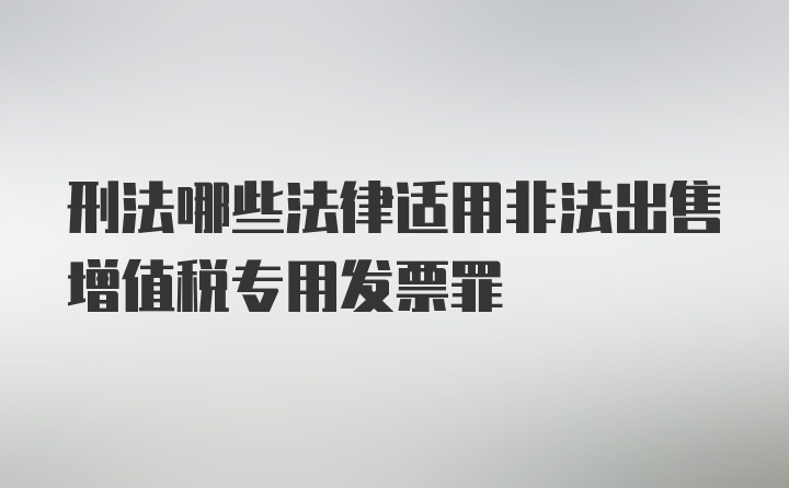 刑法哪些法律适用非法出售增值税专用发票罪