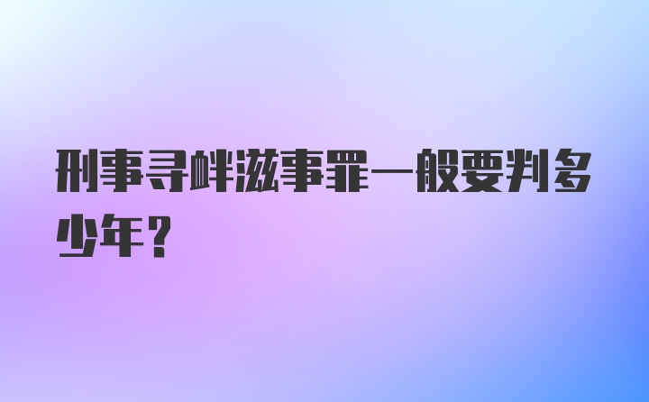 刑事寻衅滋事罪一般要判多少年？