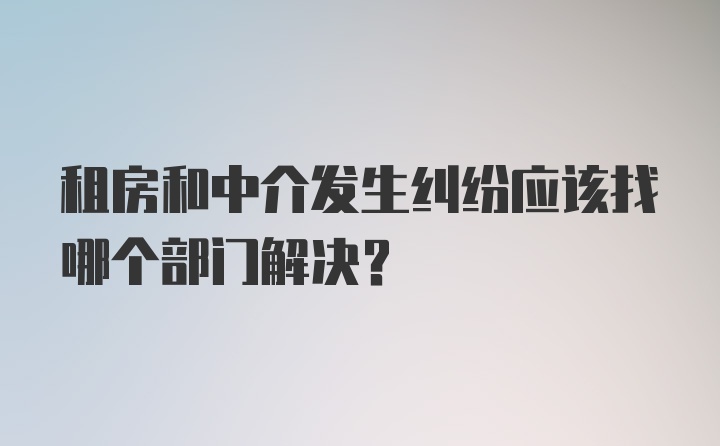 租房和中介发生纠纷应该找哪个部门解决？