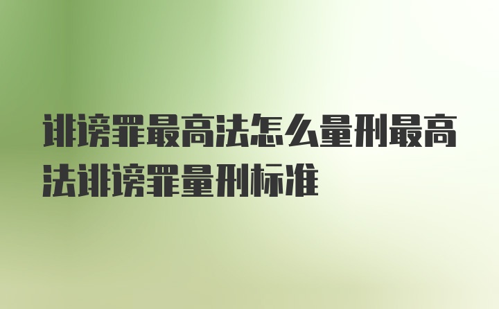 诽谤罪最高法怎么量刑最高法诽谤罪量刑标准