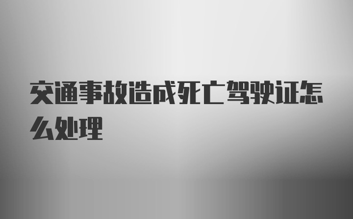 交通事故造成死亡驾驶证怎么处理